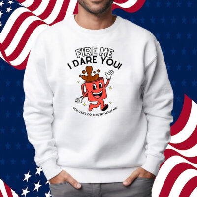 Fire Me I Dare You You Can't Do This Without Me Shirt Sweatshirt