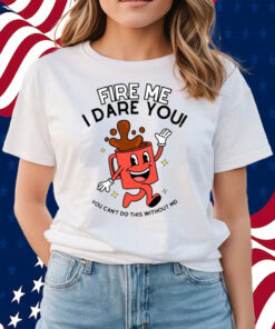 Fire Me I Dare You You Can't Do This Without Me Shirts