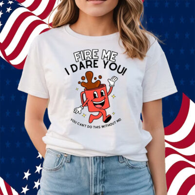 Fire Me I Dare You You Can't Do This Without Me Shirts