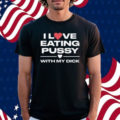 I Love Eating Pussy With My Dick Shirt