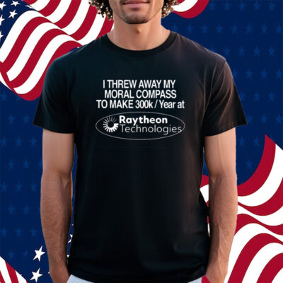 I Threw Away My Moral Compass To Make 300K A Year At Raytheon Technologies Shirt