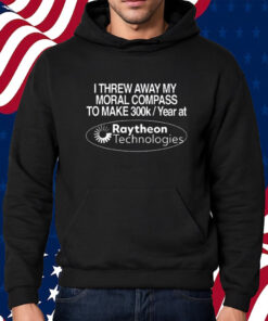 I Threw Away My Moral Compass To Make 300K A Year At Raytheon Technologies Shirt Hoodie