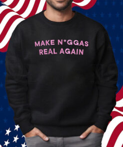 Make Niggas Real Again Shirt Sweatshirt