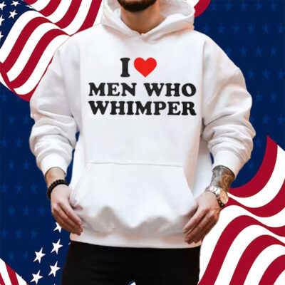 Official I Love Men Who Whimper Shirt Hoodie