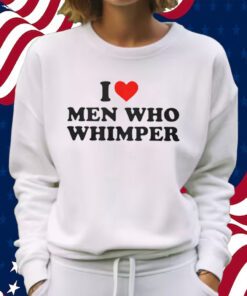 Official I Love Men Who Whimper Shirt Sweatshirt