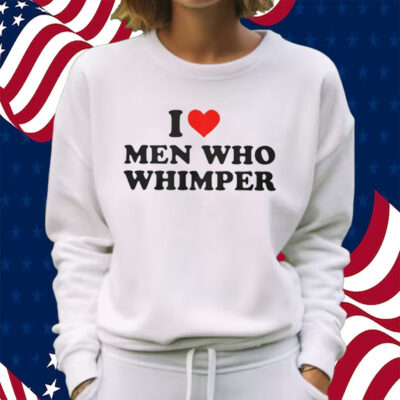 Official I Love Men Who Whimper Shirt Sweatshirt