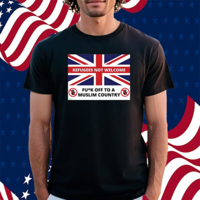 Refugees Not Welcome Fuck Off To A Muslim Country Shirt