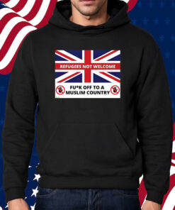 Refugees Not Welcome Fuck Off To A Muslim Country Shirt Hoodie