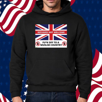 Refugees Not Welcome Fuck Off To A Muslim Country Shirt Hoodie
