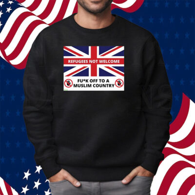 Refugees Not Welcome Fuck Off To A Muslim Country Shirt Sweatshirt