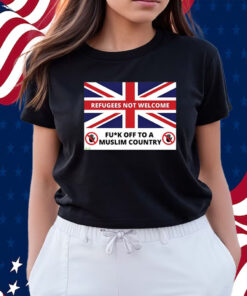 Refugees Not Welcome Fuck Off To A Muslim Country Shirts