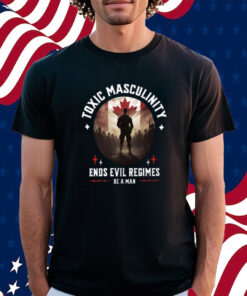 Toxic Masculinity Ends Evil Regimes Be A Man Shirt