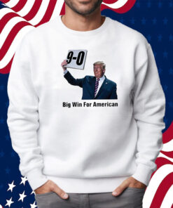 Trump On 9-0 Big Win For American Shirt Sweatshirt