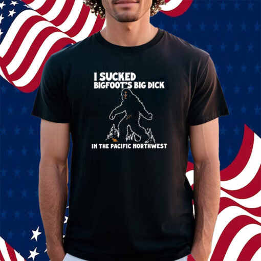 I Sucked Bigfoot’s Big Dick In The Pacific Northwest Shirt