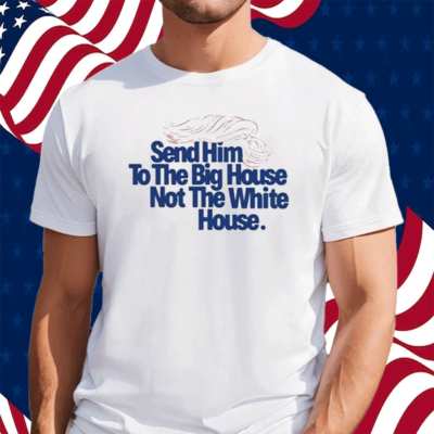Send Him To The Big House Not The White House Shirt