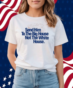 Send Him To The Big House Not The White House Shirt