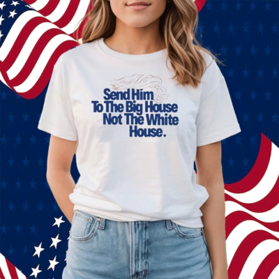 Send Him To The Big House Not The White House Shirt