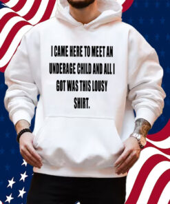 I Came Here To Meet An Underage Child And All I Got Was Lousy Shirt Hoodie