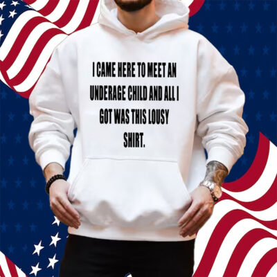 I Came Here To Meet An Underage Child And All I Got Was Lousy Shirt Hoodie