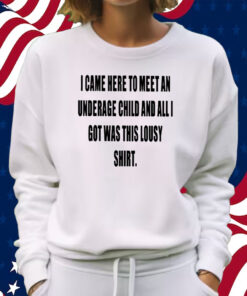 I Came Here To Meet An Underage Child And All I Got Was Lousy Shirt Sweatshirt