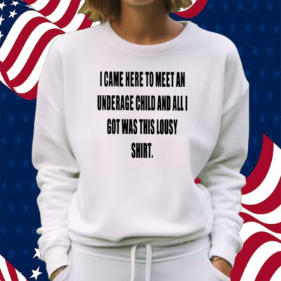 I Came Here To Meet An Underage Child And All I Got Was Lousy Shirt Sweatshirt