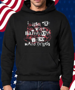 I Use The Work Bathroom To Do Hard Drugs Shirt Hoodie
