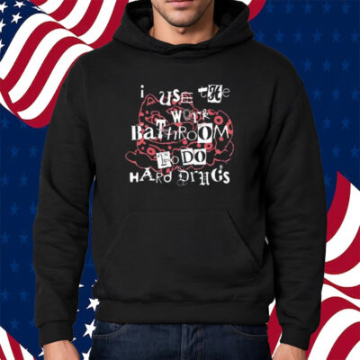 I Use The Work Bathroom To Do Hard Drugs Shirt Hoodie