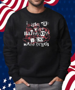 I Use The Work Bathroom To Do Hard Drugs Shirt Sweatshirt