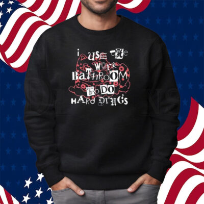 I Use The Work Bathroom To Do Hard Drugs Shirt Sweatshirt