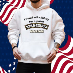 I Would Sell A Kidney For A Pint Of Ben And Jerry’s Icecream Shirt Hoodie