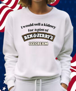 I Would Sell A Kidney For A Pint Of Ben And Jerry’s Icecream Shirt Sweatshirt