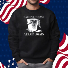Make Politicians Afraid Again Shirt Sweatshirt