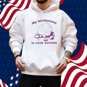 My Birthstone Is Rock Bottom Shirt Hoodie