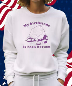 My Birthstone Is Rock Bottom Shirt Sweatshirt