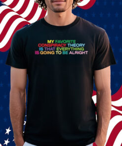My Favorite Conspiracy Theory Is That Everything Is Going To Be Alright Shirt