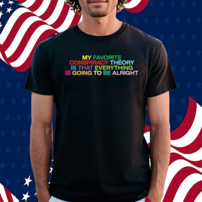 My Favorite Conspiracy Theory Is That Everything Is Going To Be Alright Shirt