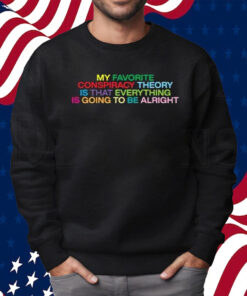 My Favorite Conspiracy Theory Is That Everything Is Going To Be Alright Shirt Sweatshirt
