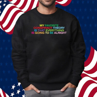 My Favorite Conspiracy Theory Is That Everything Is Going To Be Alright Shirt Sweatshirt