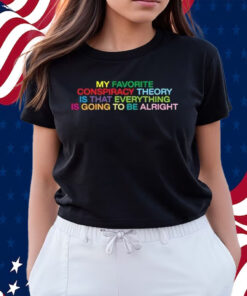 My Favorite Conspiracy Theory Is That Everything Is Going To Be Alright Shirts