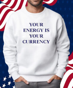 Your Energy Is Your Currency Shirt Sweatshirt