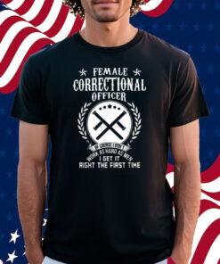 Female Correctional Officer Work As Hard As Men I Get It Right The First Time Shirt