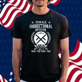 Female Correctional Officer Work As Hard As Men I Get It Right The First Time Shirt