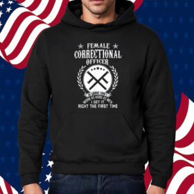 Female Correctional Officer Work As Hard As Men I Get It Right The First Time Shirt Hoodie