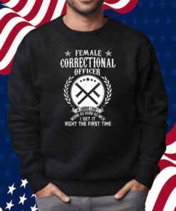 Female Correctional Officer Work As Hard As Men I Get It Right The First Time Shirt Sweatshirt