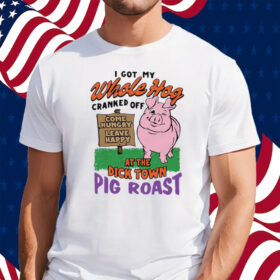 I Got My Whole Hog Cranked Off At The Dick Town Pig Roast T-Shirt