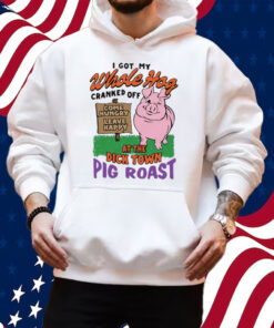 I Got My Whole Hog Cranked Off At The Dick Town Pig Roast T-Shirt Hoodie