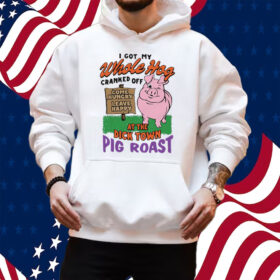 I Got My Whole Hog Cranked Off At The Dick Town Pig Roast T-Shirt Hoodie