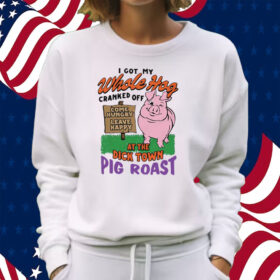 I Got My Whole Hog Cranked Off At The Dick Town Pig Roast T-Shirt Sweatshirt