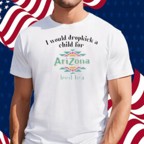 I Would Dropkick A Child For Arizona Iced Tea Shirt