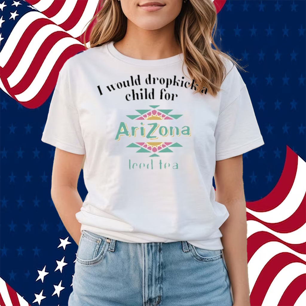I Would Dropkick A Child For Arizona Iced Tea Shirts